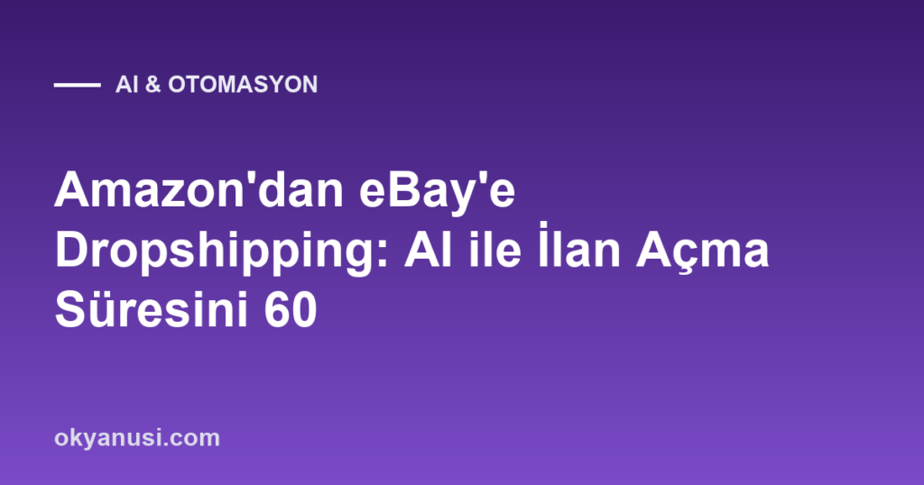 Amazon’dan eBay’e Dropshipping: AI ile İlan Açma Süresini 60 Saniyeye İndirmek