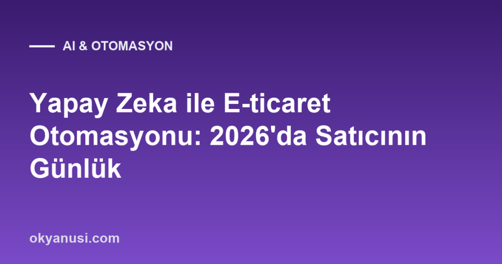 Yapay Zeka ile E-ticaret Otomasyonu: 2026’da Satıcının Günlük Akışı