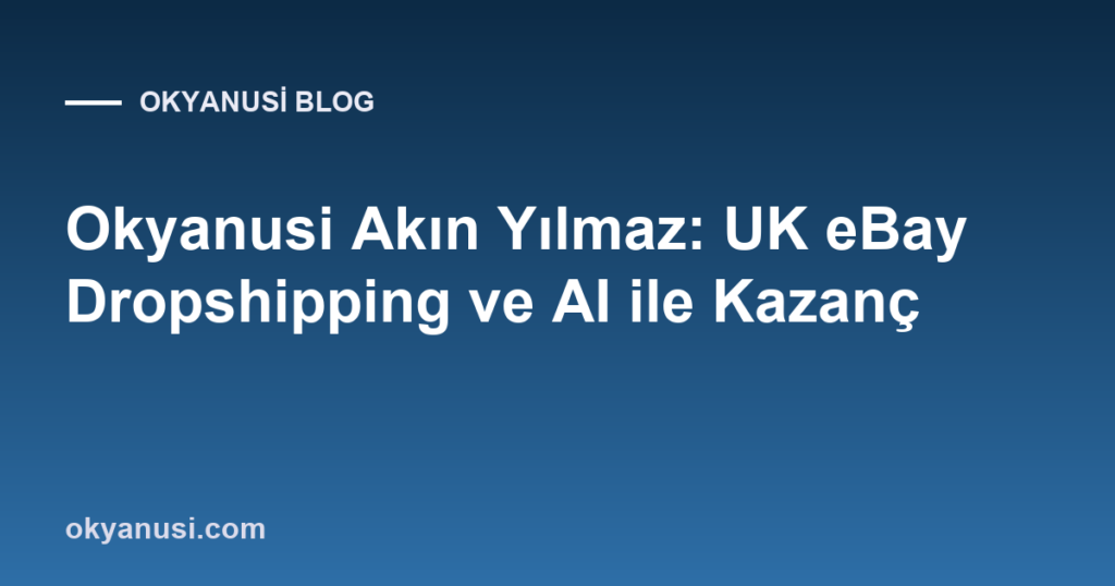 Okyanusi Akın Yılmaz: UK eBay Dropshipping ve AI ile Kazanç
