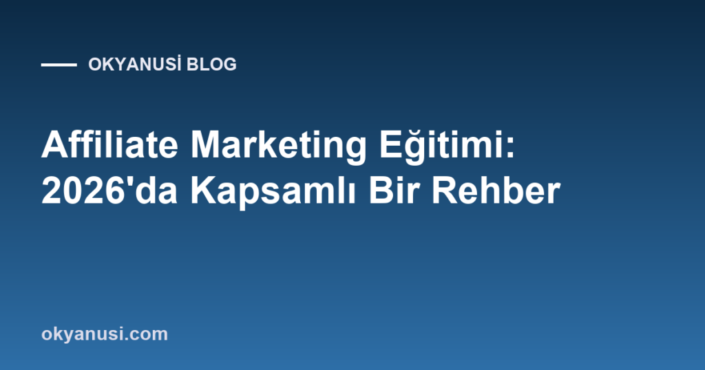 Affiliate Marketing Eğitimi: 2026’da Kapsamlı Bir Rehber