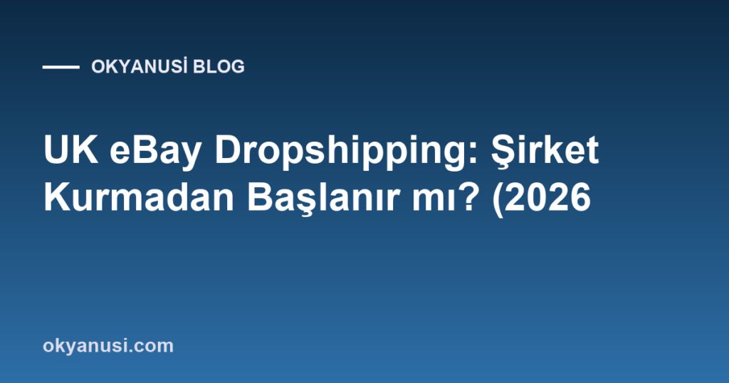 UK eBay Dropshipping: Şirket Kurmadan Başlanır mı? (2026 Rehberi)